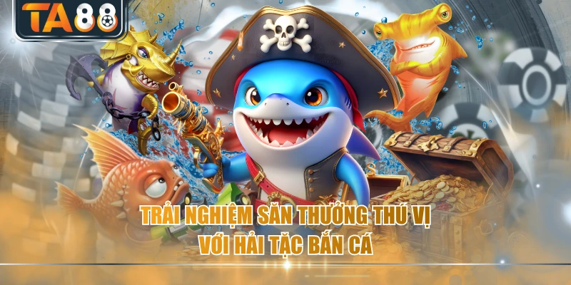 Trải nghiệm săn thưởng thú vị với hải tặc bắn cá